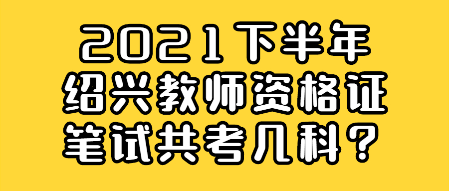 2021下半年紹興教師資格證筆試共考幾科？