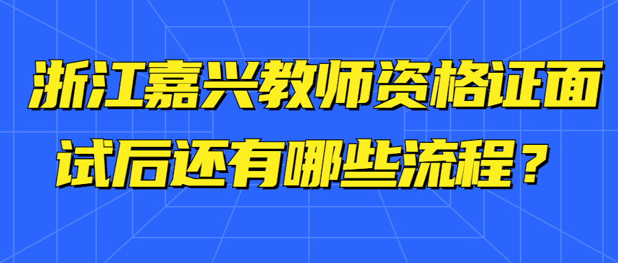 浙江嘉興教師資格證面試后還有哪些流程？