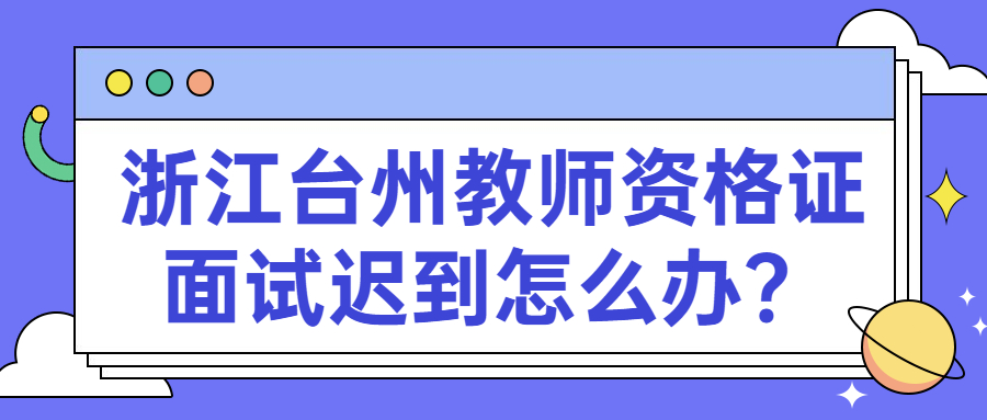 浙江臺州教師資格證面試遲到怎么辦？