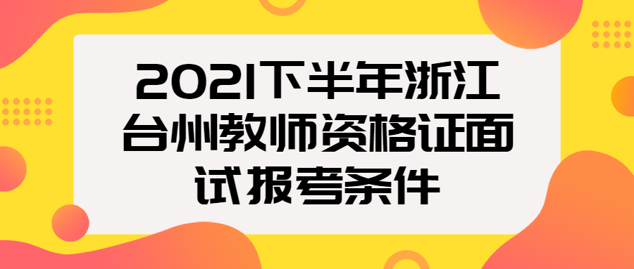 2021下半年浙江臺(tái)州教師資格證面試報(bào)考條件