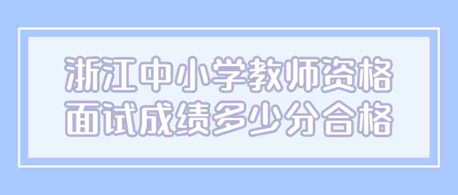 浙江中小學(xué)教師資格面試成績(jī)多少分合格