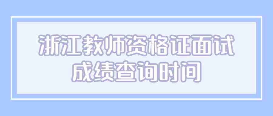 浙江教師資格證面試成績(jī)查詢時(shí)間