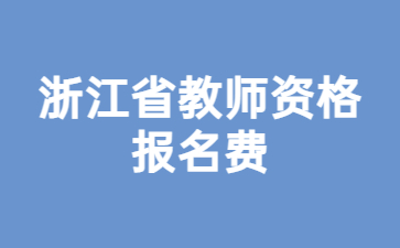 浙江省教師資格證報(bào)名費(fèi)是多少